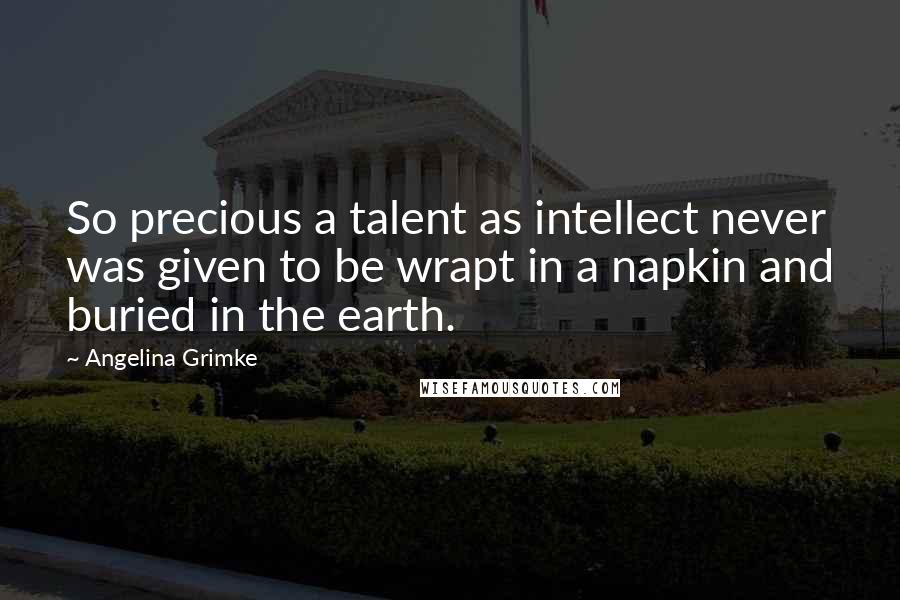 Angelina Grimke Quotes: So precious a talent as intellect never was given to be wrapt in a napkin and buried in the earth.