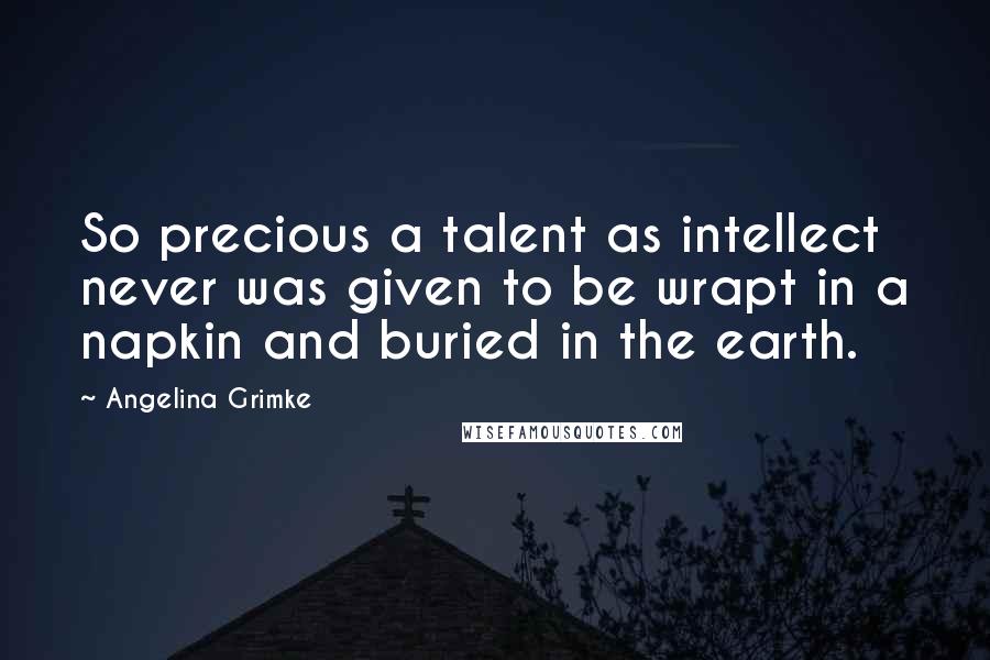 Angelina Grimke Quotes: So precious a talent as intellect never was given to be wrapt in a napkin and buried in the earth.