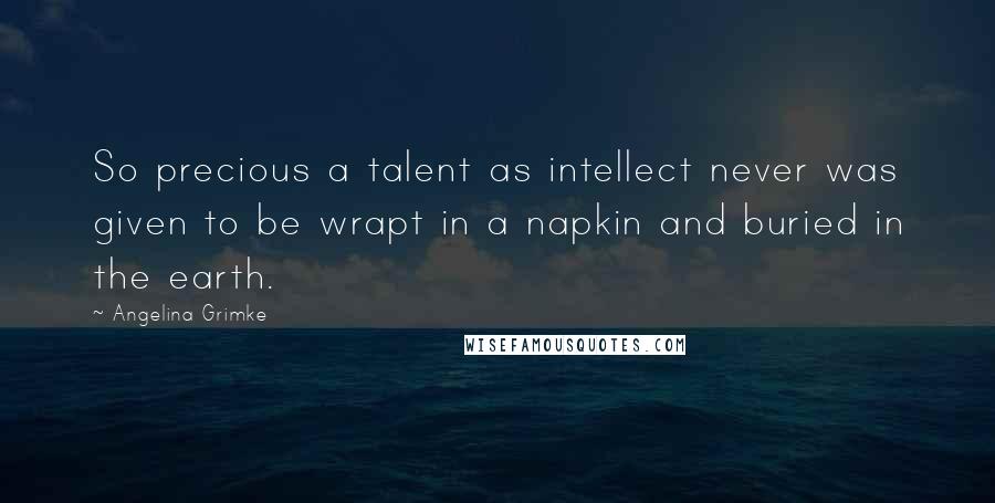 Angelina Grimke Quotes: So precious a talent as intellect never was given to be wrapt in a napkin and buried in the earth.