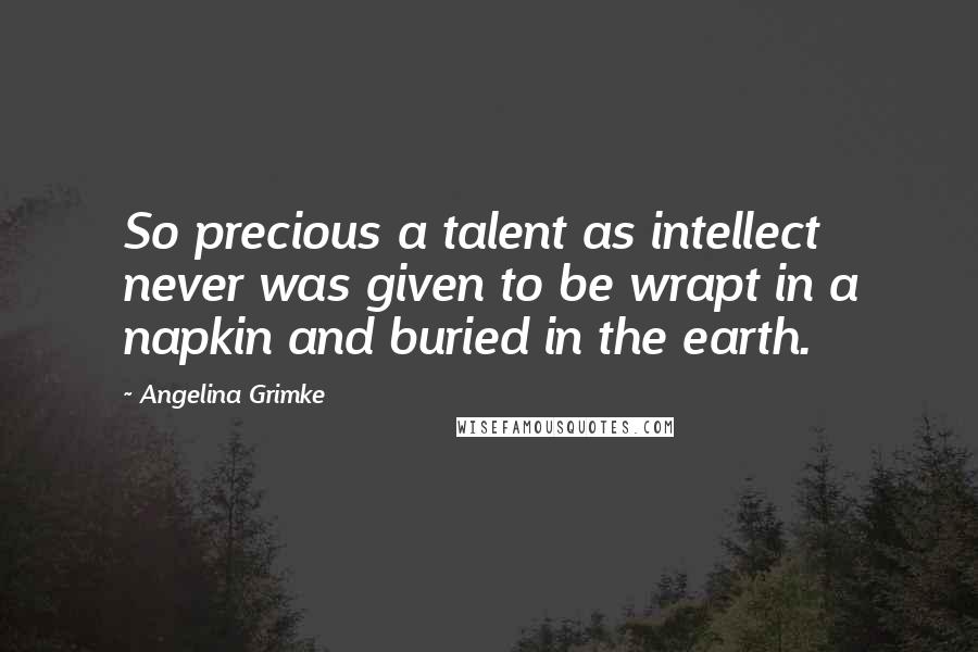 Angelina Grimke Quotes: So precious a talent as intellect never was given to be wrapt in a napkin and buried in the earth.