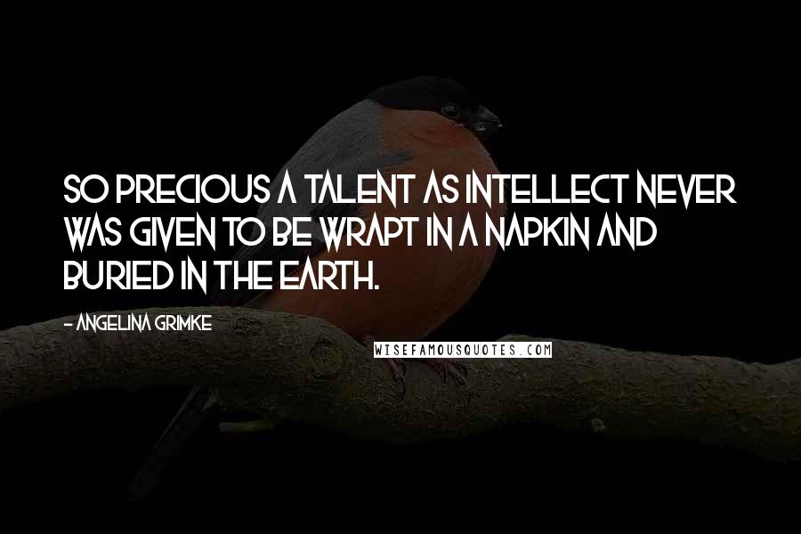 Angelina Grimke Quotes: So precious a talent as intellect never was given to be wrapt in a napkin and buried in the earth.