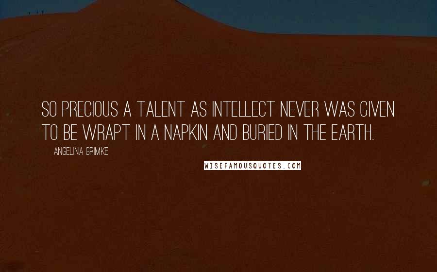 Angelina Grimke Quotes: So precious a talent as intellect never was given to be wrapt in a napkin and buried in the earth.