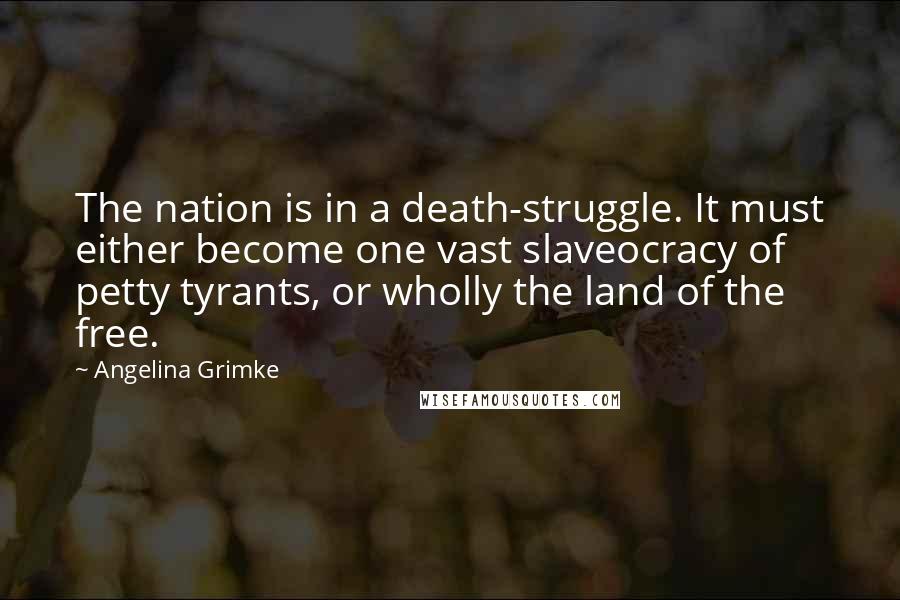 Angelina Grimke Quotes: The nation is in a death-struggle. It must either become one vast slaveocracy of petty tyrants, or wholly the land of the free.