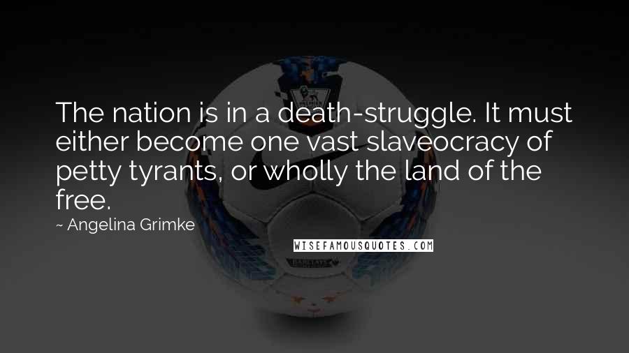 Angelina Grimke Quotes: The nation is in a death-struggle. It must either become one vast slaveocracy of petty tyrants, or wholly the land of the free.