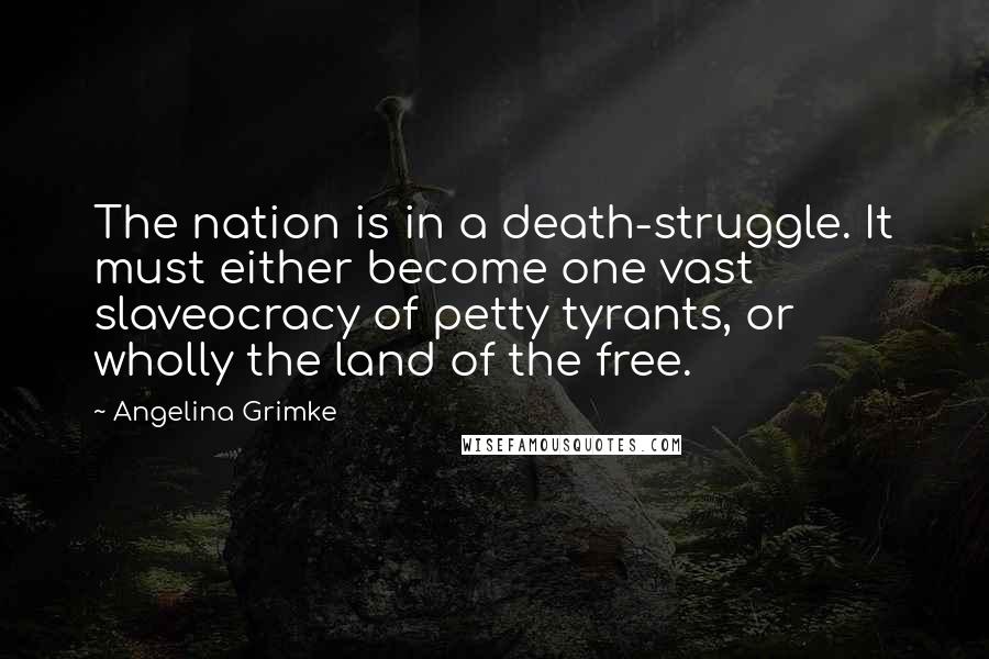 Angelina Grimke Quotes: The nation is in a death-struggle. It must either become one vast slaveocracy of petty tyrants, or wholly the land of the free.