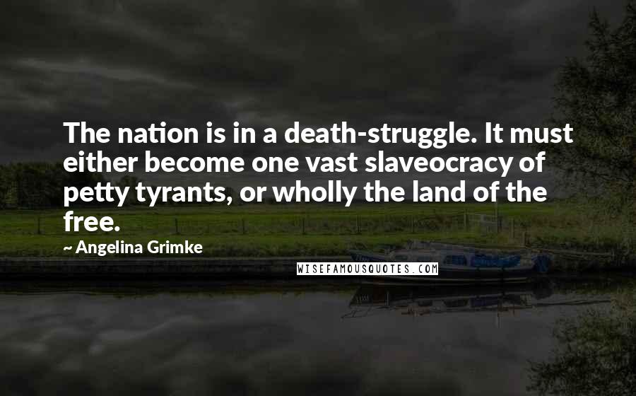 Angelina Grimke Quotes: The nation is in a death-struggle. It must either become one vast slaveocracy of petty tyrants, or wholly the land of the free.