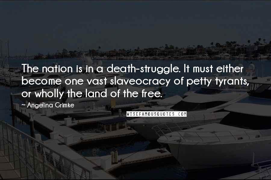 Angelina Grimke Quotes: The nation is in a death-struggle. It must either become one vast slaveocracy of petty tyrants, or wholly the land of the free.