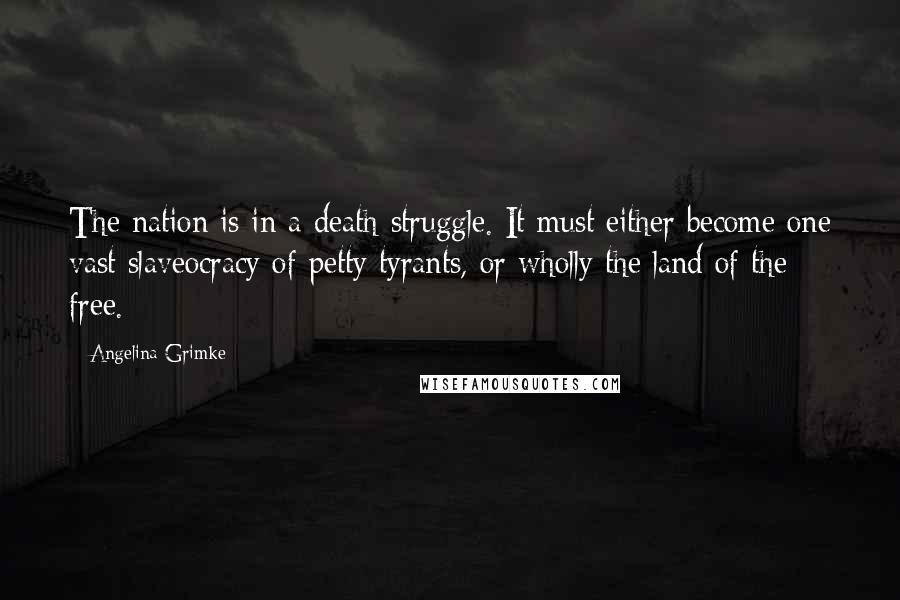 Angelina Grimke Quotes: The nation is in a death-struggle. It must either become one vast slaveocracy of petty tyrants, or wholly the land of the free.