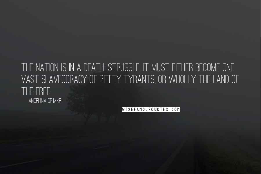 Angelina Grimke Quotes: The nation is in a death-struggle. It must either become one vast slaveocracy of petty tyrants, or wholly the land of the free.