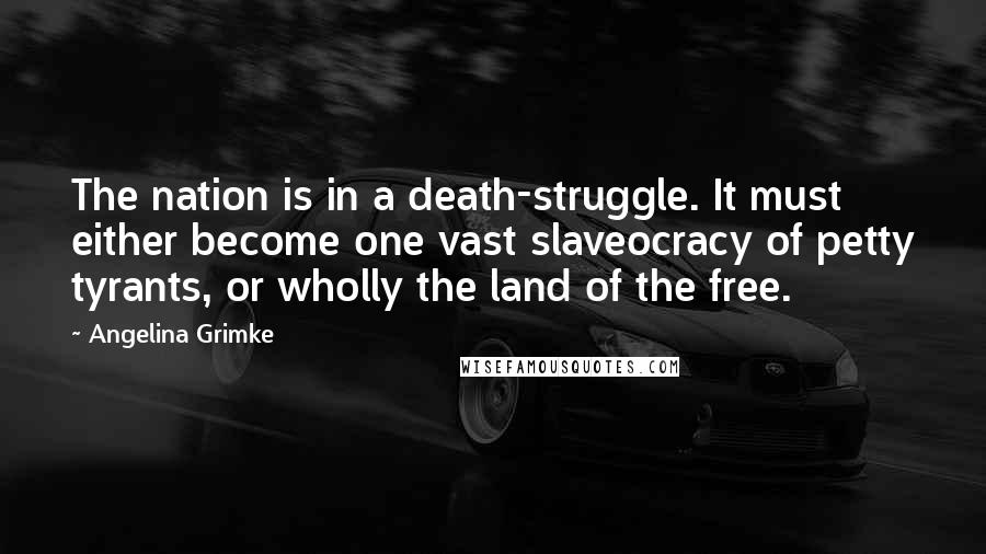 Angelina Grimke Quotes: The nation is in a death-struggle. It must either become one vast slaveocracy of petty tyrants, or wholly the land of the free.