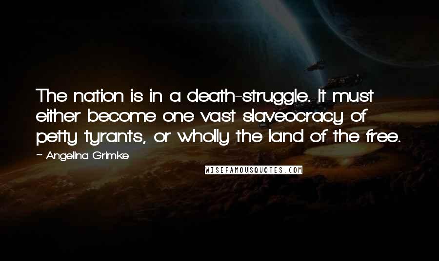 Angelina Grimke Quotes: The nation is in a death-struggle. It must either become one vast slaveocracy of petty tyrants, or wholly the land of the free.