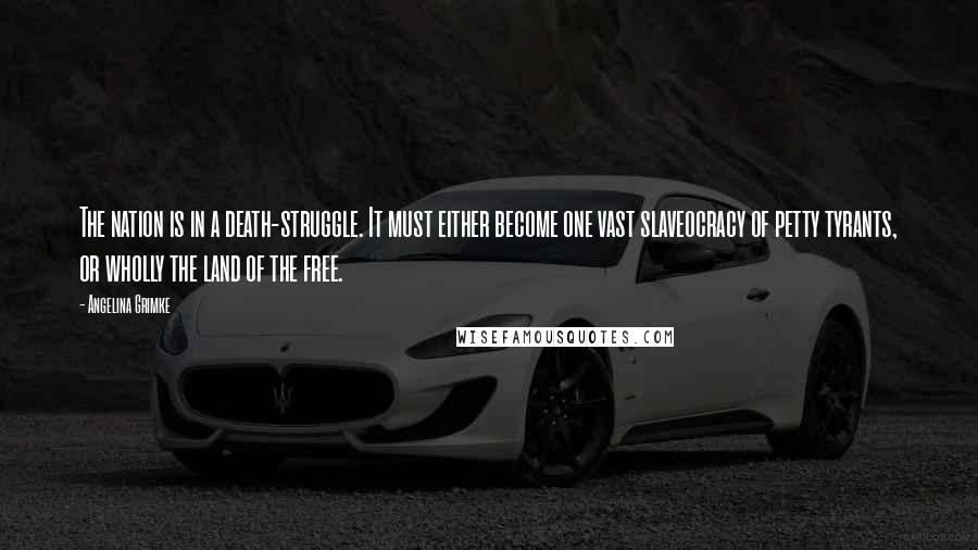 Angelina Grimke Quotes: The nation is in a death-struggle. It must either become one vast slaveocracy of petty tyrants, or wholly the land of the free.