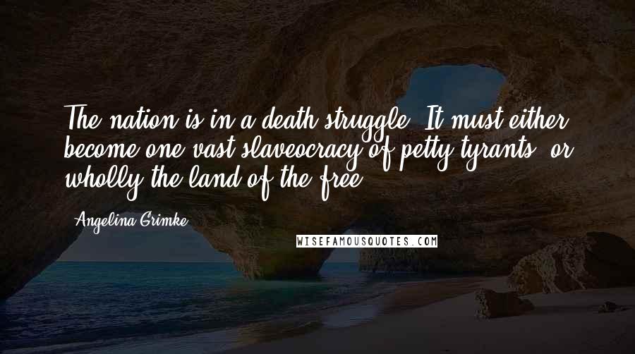 Angelina Grimke Quotes: The nation is in a death-struggle. It must either become one vast slaveocracy of petty tyrants, or wholly the land of the free.