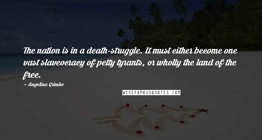 Angelina Grimke Quotes: The nation is in a death-struggle. It must either become one vast slaveocracy of petty tyrants, or wholly the land of the free.