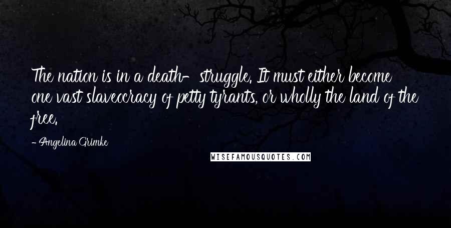 Angelina Grimke Quotes: The nation is in a death-struggle. It must either become one vast slaveocracy of petty tyrants, or wholly the land of the free.