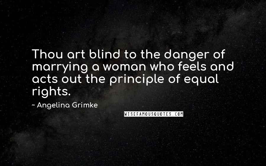 Angelina Grimke Quotes: Thou art blind to the danger of marrying a woman who feels and acts out the principle of equal rights.