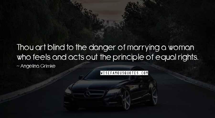 Angelina Grimke Quotes: Thou art blind to the danger of marrying a woman who feels and acts out the principle of equal rights.