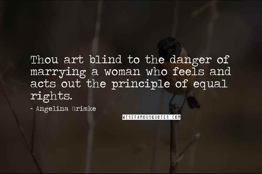 Angelina Grimke Quotes: Thou art blind to the danger of marrying a woman who feels and acts out the principle of equal rights.