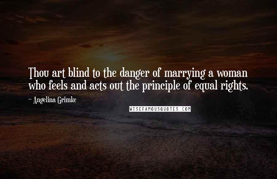 Angelina Grimke Quotes: Thou art blind to the danger of marrying a woman who feels and acts out the principle of equal rights.