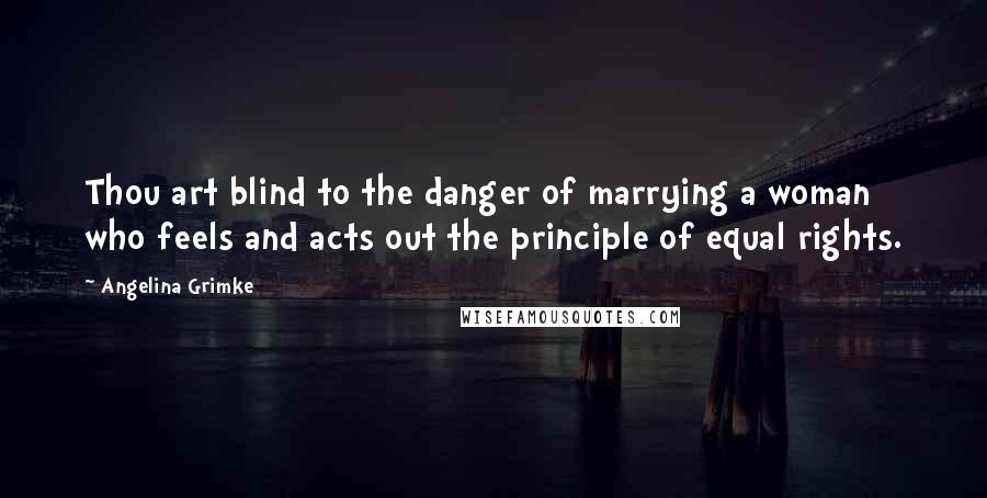 Angelina Grimke Quotes: Thou art blind to the danger of marrying a woman who feels and acts out the principle of equal rights.