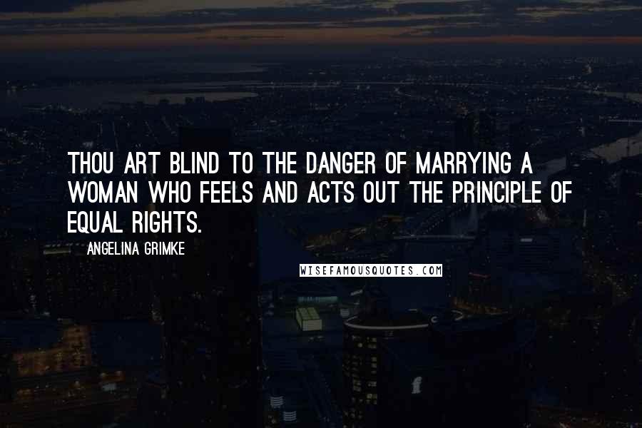 Angelina Grimke Quotes: Thou art blind to the danger of marrying a woman who feels and acts out the principle of equal rights.