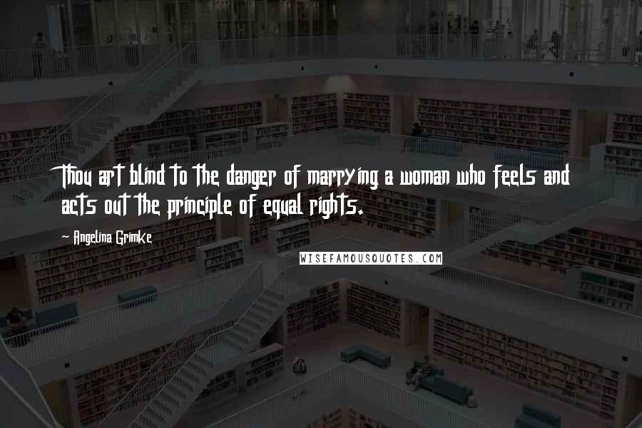 Angelina Grimke Quotes: Thou art blind to the danger of marrying a woman who feels and acts out the principle of equal rights.