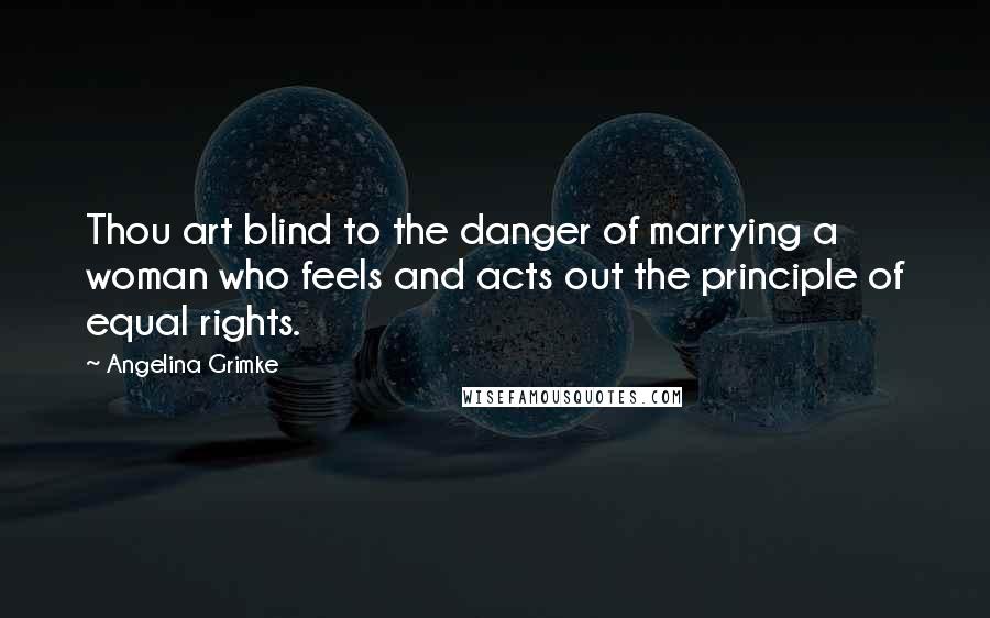 Angelina Grimke Quotes: Thou art blind to the danger of marrying a woman who feels and acts out the principle of equal rights.