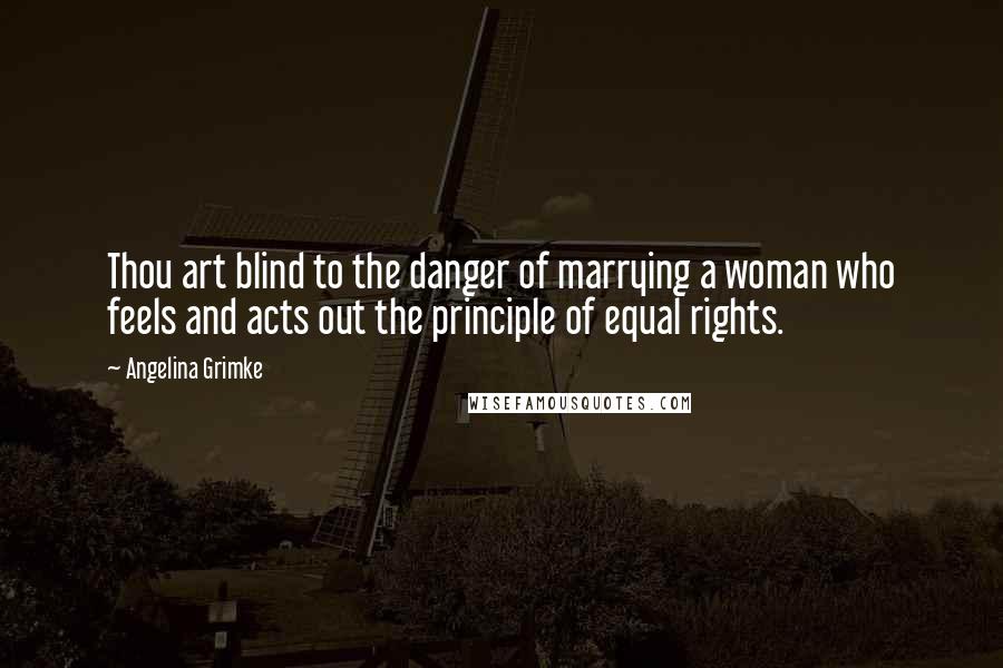 Angelina Grimke Quotes: Thou art blind to the danger of marrying a woman who feels and acts out the principle of equal rights.