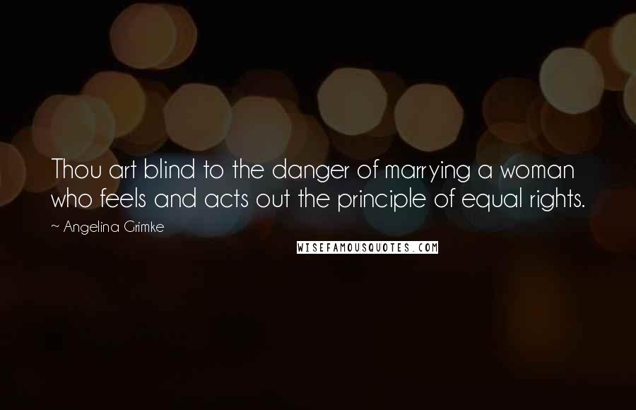 Angelina Grimke Quotes: Thou art blind to the danger of marrying a woman who feels and acts out the principle of equal rights.