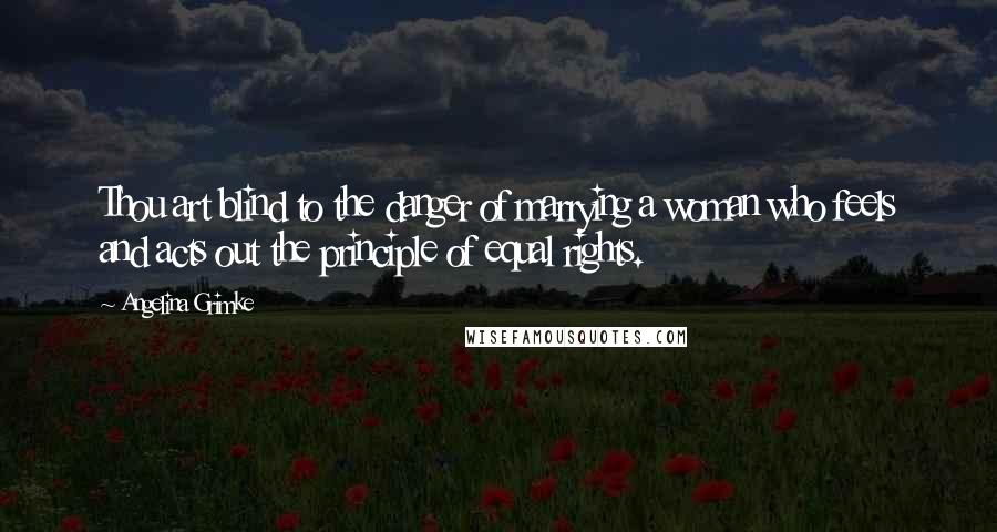 Angelina Grimke Quotes: Thou art blind to the danger of marrying a woman who feels and acts out the principle of equal rights.