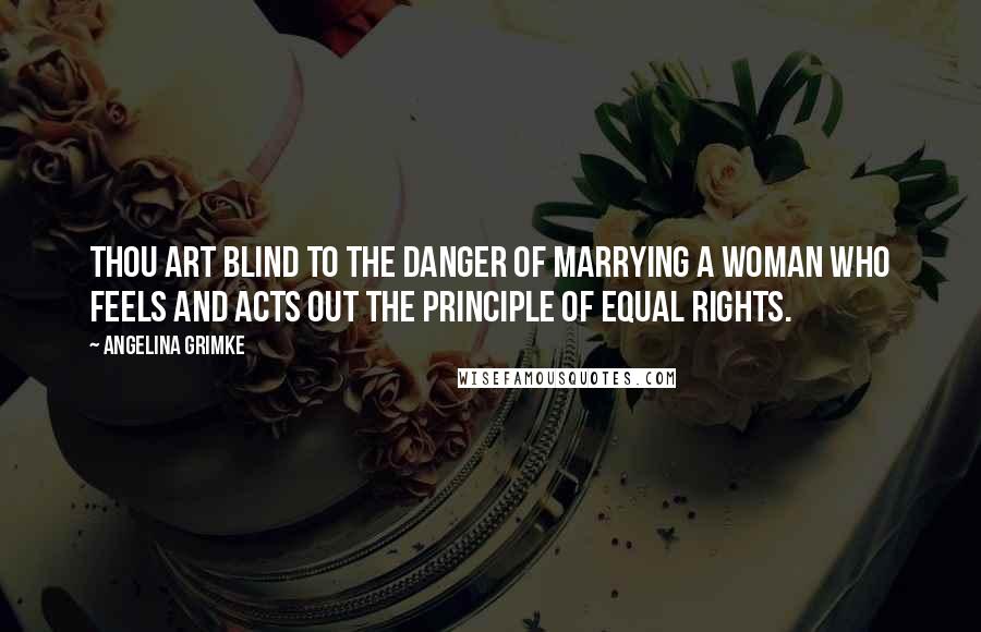 Angelina Grimke Quotes: Thou art blind to the danger of marrying a woman who feels and acts out the principle of equal rights.