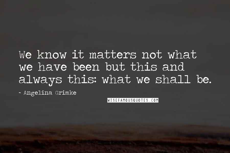 Angelina Grimke Quotes: We know it matters not what we have been but this and always this: what we shall be.