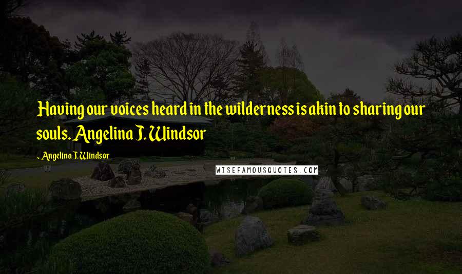 Angelina J. Windsor Quotes: Having our voices heard in the wilderness is akin to sharing our souls. Angelina J. Windsor