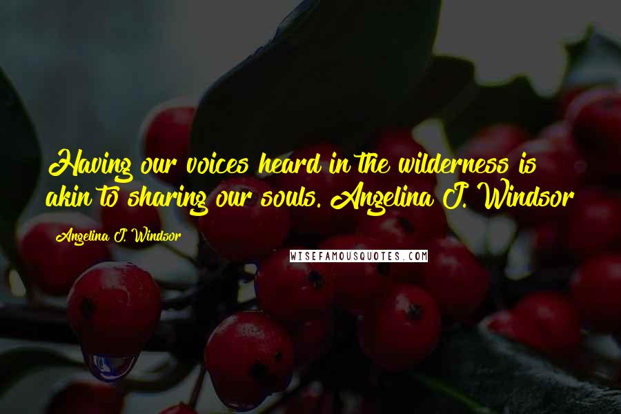 Angelina J. Windsor Quotes: Having our voices heard in the wilderness is akin to sharing our souls. Angelina J. Windsor