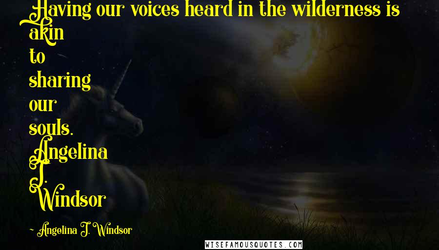 Angelina J. Windsor Quotes: Having our voices heard in the wilderness is akin to sharing our souls. Angelina J. Windsor