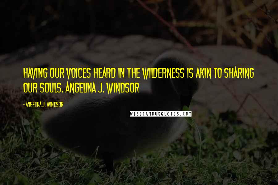 Angelina J. Windsor Quotes: Having our voices heard in the wilderness is akin to sharing our souls. Angelina J. Windsor