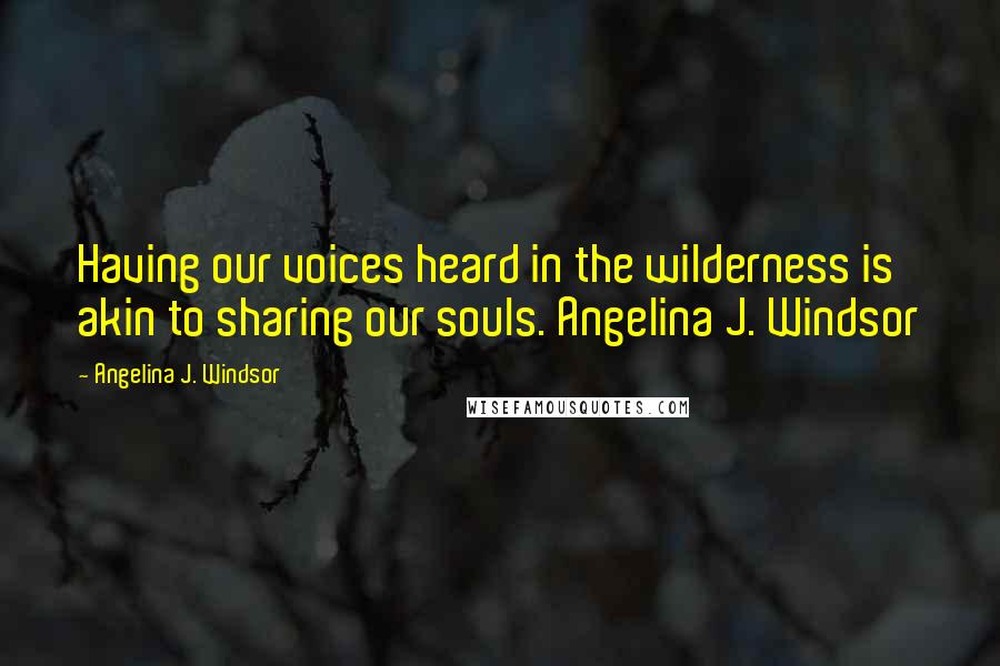 Angelina J. Windsor Quotes: Having our voices heard in the wilderness is akin to sharing our souls. Angelina J. Windsor