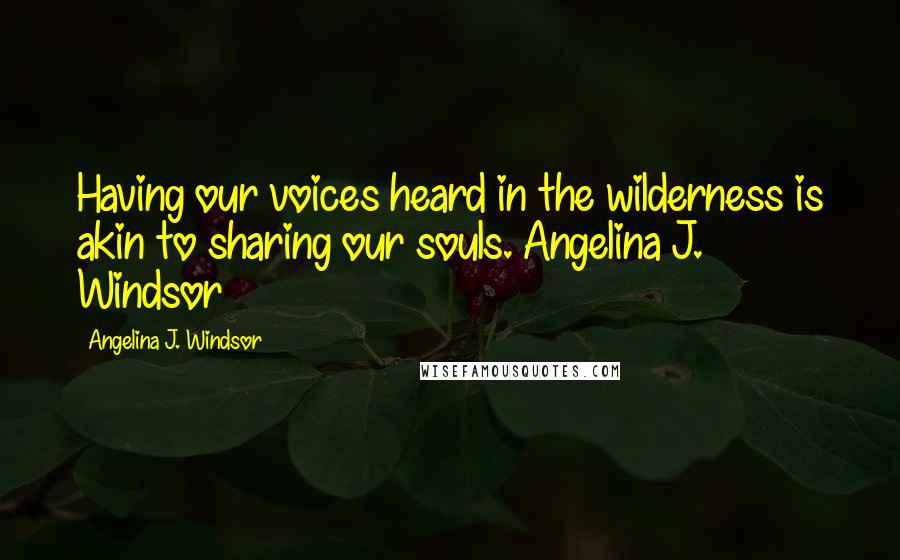 Angelina J. Windsor Quotes: Having our voices heard in the wilderness is akin to sharing our souls. Angelina J. Windsor