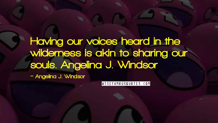 Angelina J. Windsor Quotes: Having our voices heard in the wilderness is akin to sharing our souls. Angelina J. Windsor