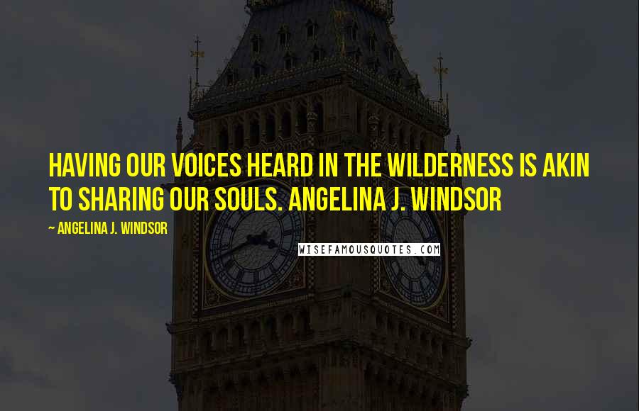 Angelina J. Windsor Quotes: Having our voices heard in the wilderness is akin to sharing our souls. Angelina J. Windsor