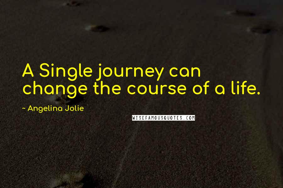 Angelina Jolie Quotes: A Single journey can change the course of a life.