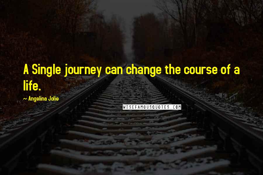 Angelina Jolie Quotes: A Single journey can change the course of a life.