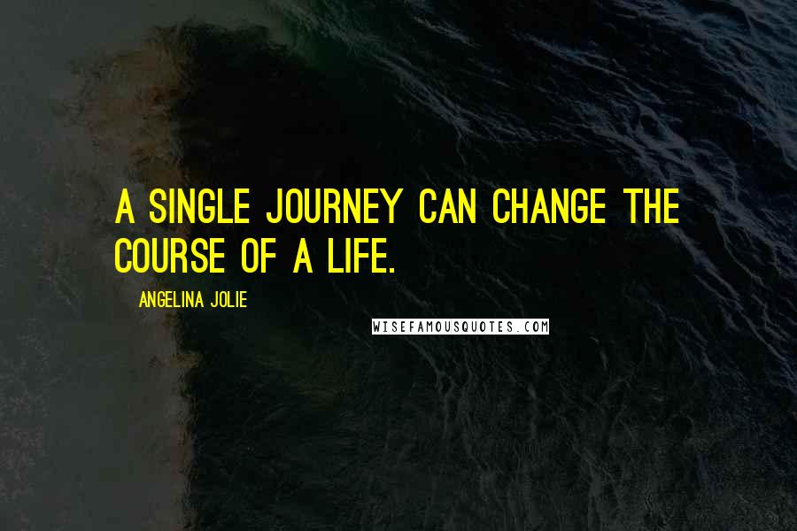 Angelina Jolie Quotes: A Single journey can change the course of a life.