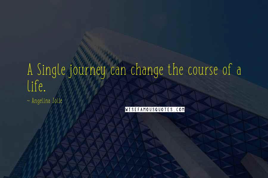 Angelina Jolie Quotes: A Single journey can change the course of a life.