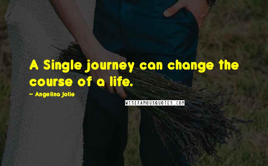 Angelina Jolie Quotes: A Single journey can change the course of a life.