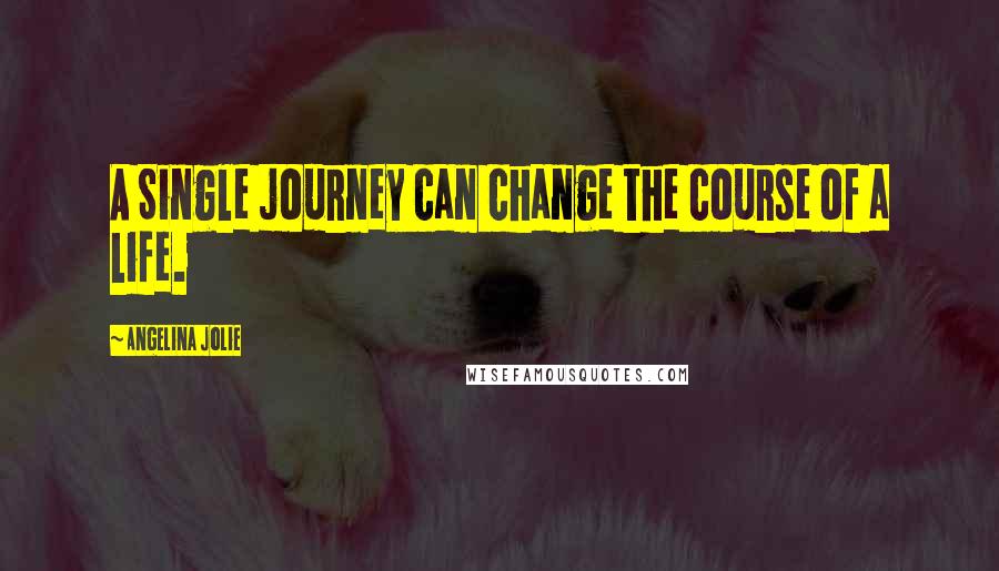 Angelina Jolie Quotes: A Single journey can change the course of a life.