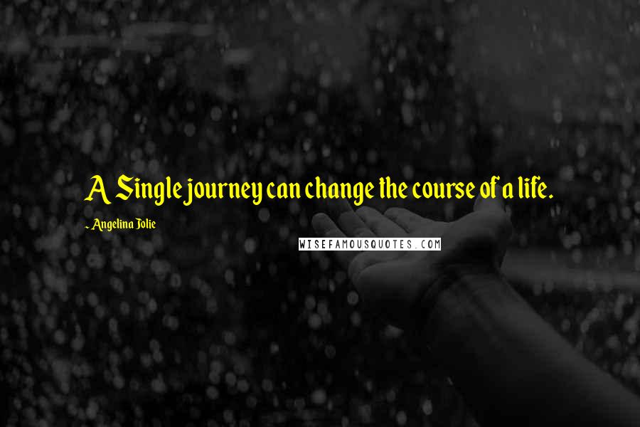 Angelina Jolie Quotes: A Single journey can change the course of a life.