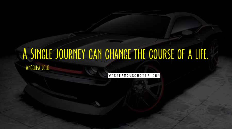 Angelina Jolie Quotes: A Single journey can change the course of a life.