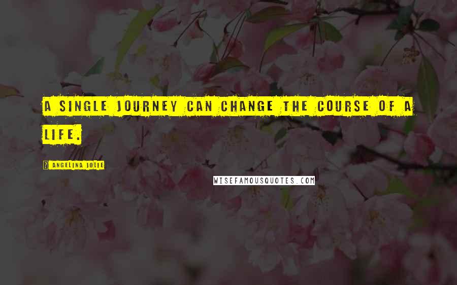 Angelina Jolie Quotes: A Single journey can change the course of a life.