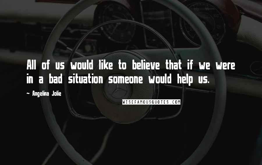 Angelina Jolie Quotes: All of us would like to believe that if we were in a bad situation someone would help us.